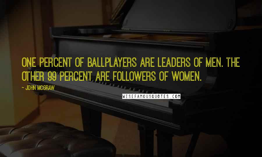 John McGraw Quotes: One percent of ballplayers are leaders of men. The other 99 percent are followers of women.