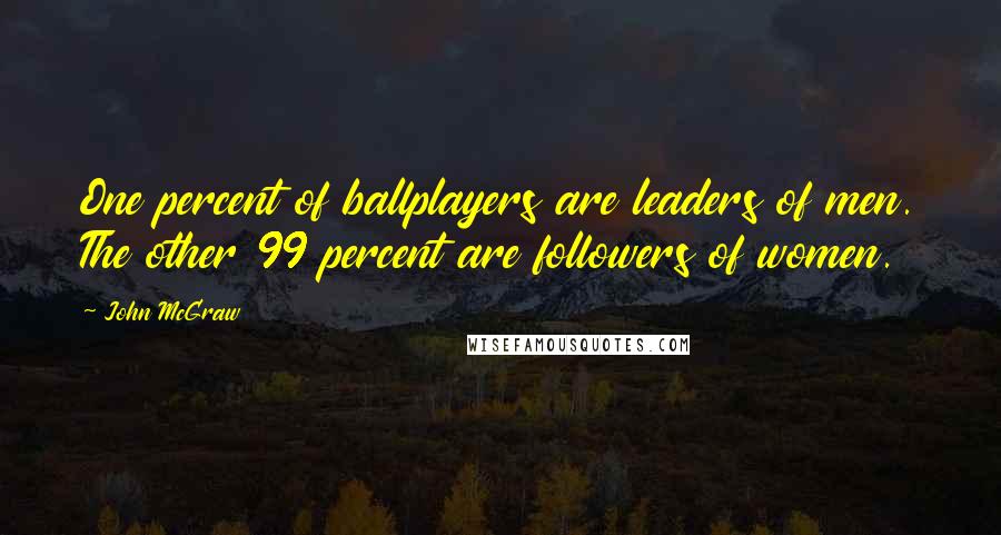 John McGraw Quotes: One percent of ballplayers are leaders of men. The other 99 percent are followers of women.