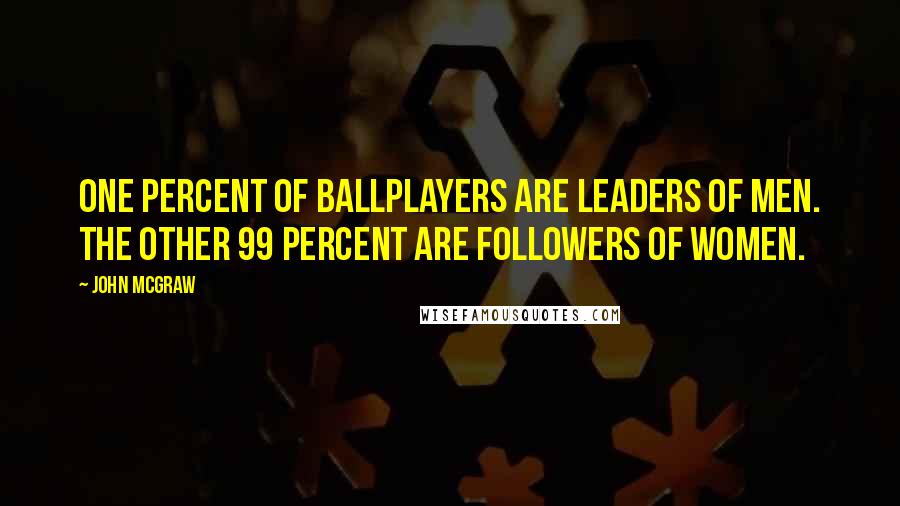 John McGraw Quotes: One percent of ballplayers are leaders of men. The other 99 percent are followers of women.