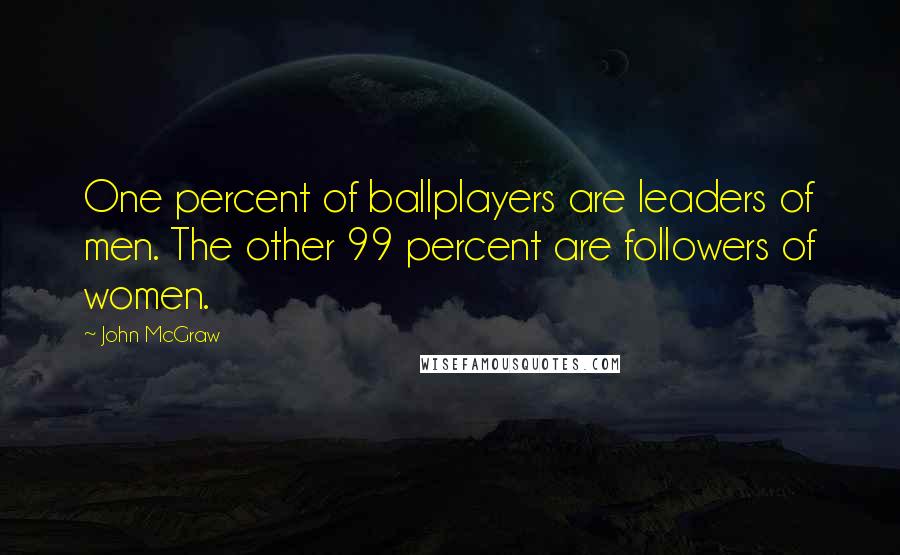 John McGraw Quotes: One percent of ballplayers are leaders of men. The other 99 percent are followers of women.