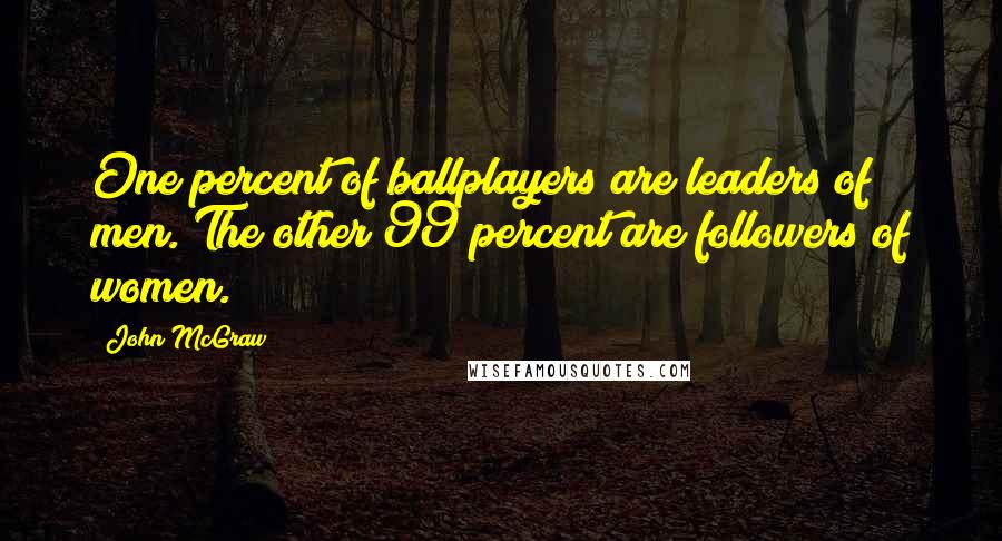 John McGraw Quotes: One percent of ballplayers are leaders of men. The other 99 percent are followers of women.