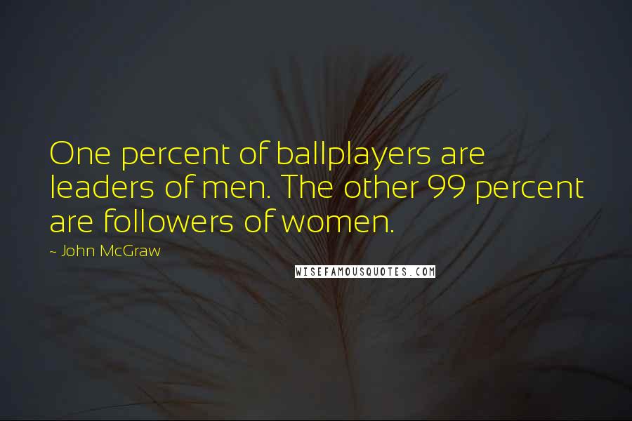 John McGraw Quotes: One percent of ballplayers are leaders of men. The other 99 percent are followers of women.