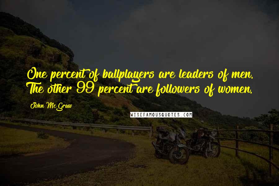 John McGraw Quotes: One percent of ballplayers are leaders of men. The other 99 percent are followers of women.