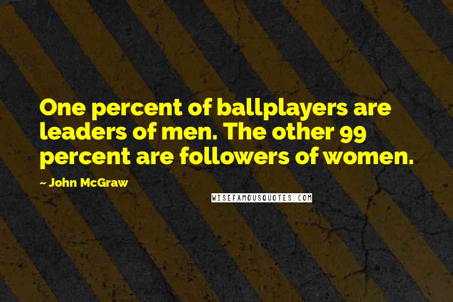 John McGraw Quotes: One percent of ballplayers are leaders of men. The other 99 percent are followers of women.