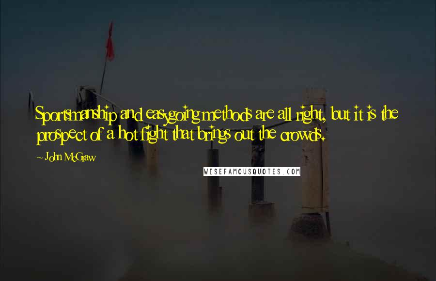 John McGraw Quotes: Sportsmanship and easygoing methods are all right, but it is the prospect of a hot fight that brings out the crowds.