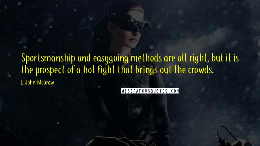 John McGraw Quotes: Sportsmanship and easygoing methods are all right, but it is the prospect of a hot fight that brings out the crowds.