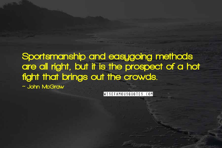 John McGraw Quotes: Sportsmanship and easygoing methods are all right, but it is the prospect of a hot fight that brings out the crowds.