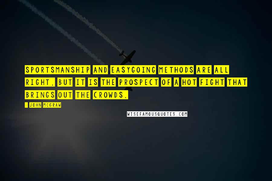 John McGraw Quotes: Sportsmanship and easygoing methods are all right, but it is the prospect of a hot fight that brings out the crowds.