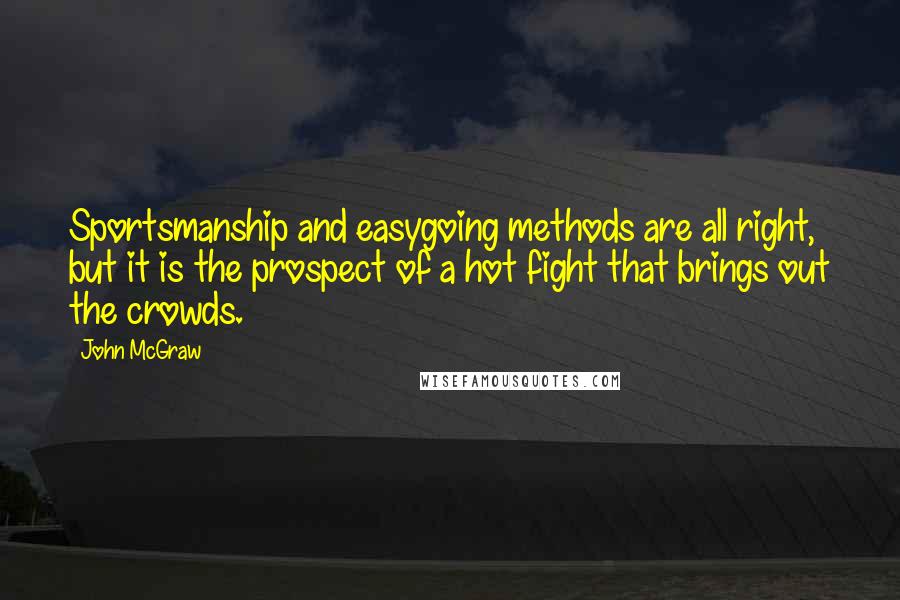 John McGraw Quotes: Sportsmanship and easygoing methods are all right, but it is the prospect of a hot fight that brings out the crowds.