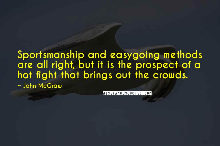 John McGraw Quotes: Sportsmanship and easygoing methods are all right, but it is the prospect of a hot fight that brings out the crowds.