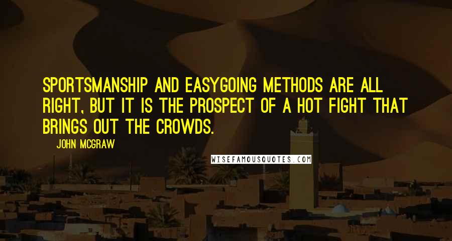 John McGraw Quotes: Sportsmanship and easygoing methods are all right, but it is the prospect of a hot fight that brings out the crowds.