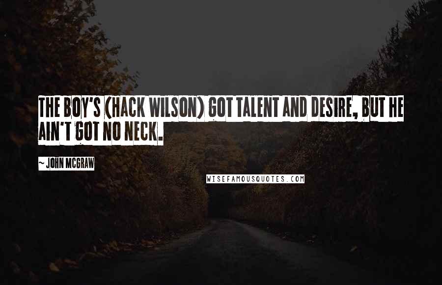 John McGraw Quotes: The boy's (Hack Wilson) got talent and desire, but he ain't got no neck.