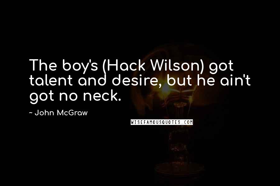 John McGraw Quotes: The boy's (Hack Wilson) got talent and desire, but he ain't got no neck.