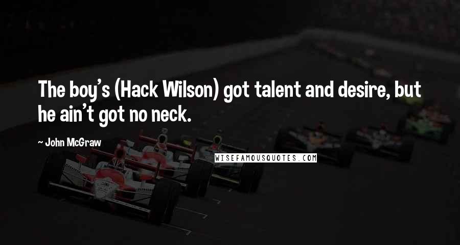 John McGraw Quotes: The boy's (Hack Wilson) got talent and desire, but he ain't got no neck.