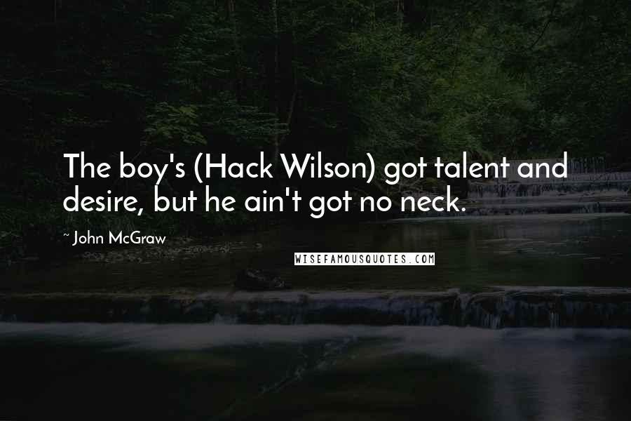 John McGraw Quotes: The boy's (Hack Wilson) got talent and desire, but he ain't got no neck.