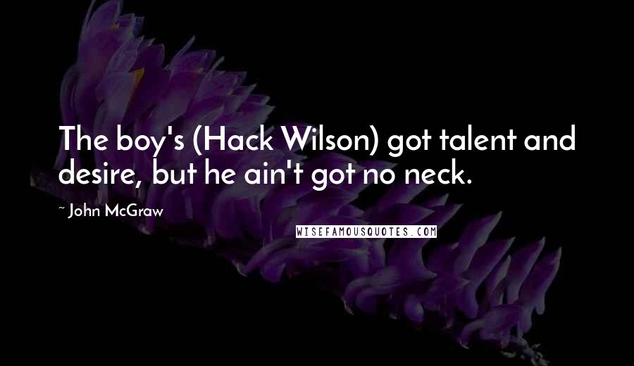 John McGraw Quotes: The boy's (Hack Wilson) got talent and desire, but he ain't got no neck.