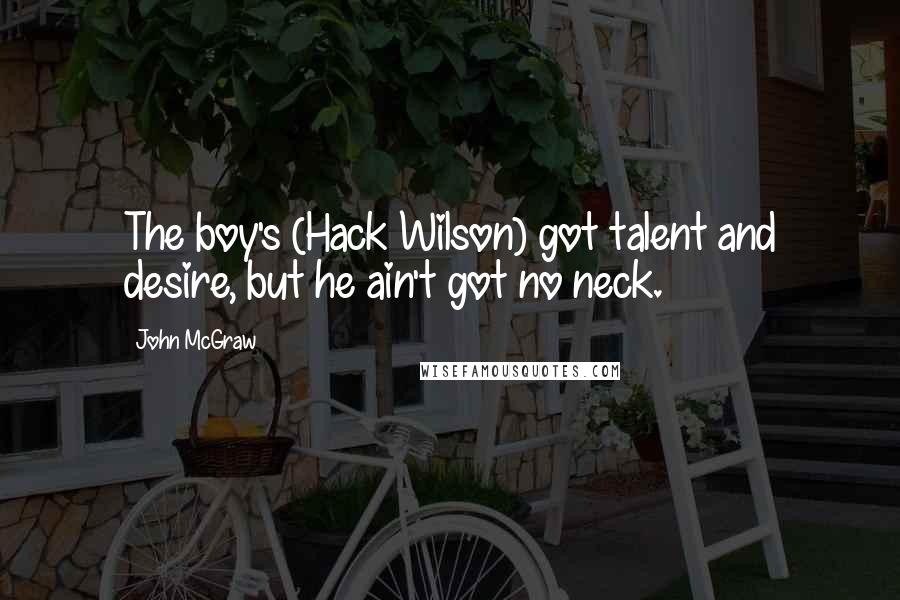 John McGraw Quotes: The boy's (Hack Wilson) got talent and desire, but he ain't got no neck.