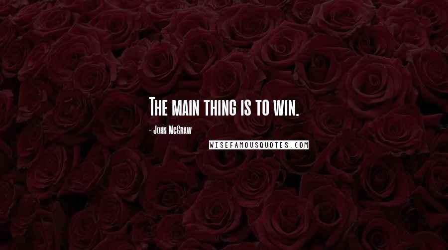 John McGraw Quotes: The main thing is to win.