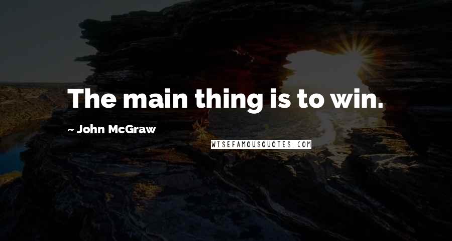 John McGraw Quotes: The main thing is to win.