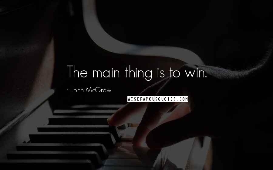 John McGraw Quotes: The main thing is to win.