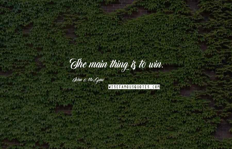 John McGraw Quotes: The main thing is to win.