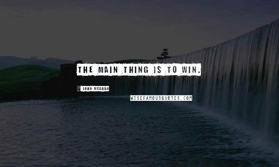 John McGraw Quotes: The main thing is to win.