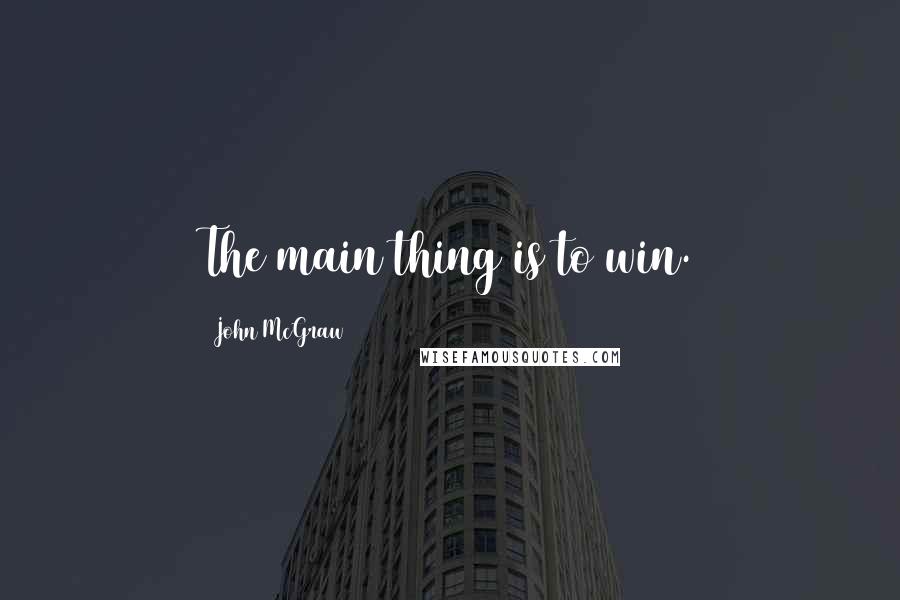 John McGraw Quotes: The main thing is to win.