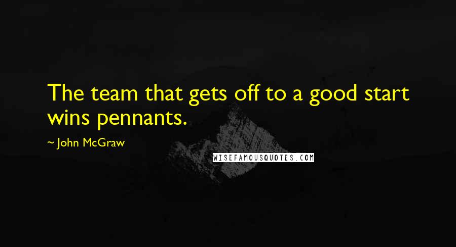 John McGraw Quotes: The team that gets off to a good start wins pennants.