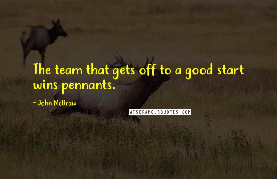 John McGraw Quotes: The team that gets off to a good start wins pennants.