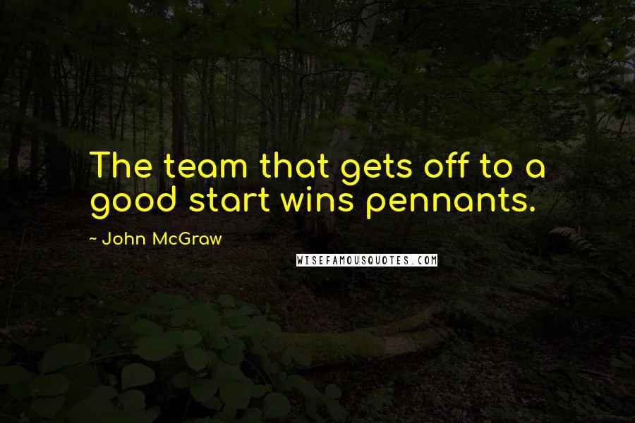 John McGraw Quotes: The team that gets off to a good start wins pennants.