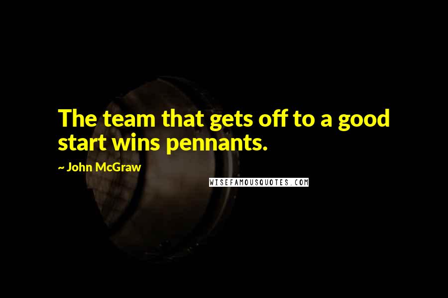 John McGraw Quotes: The team that gets off to a good start wins pennants.