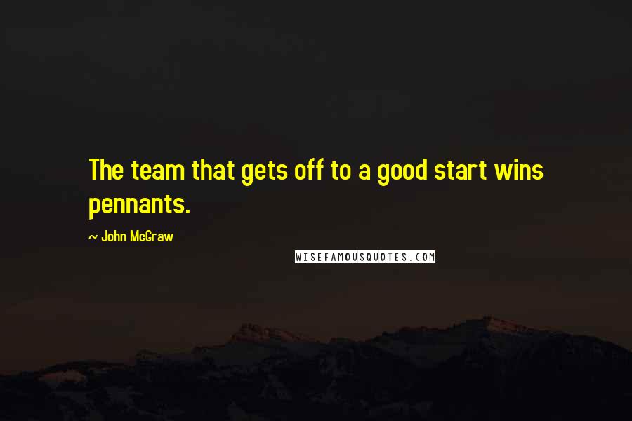 John McGraw Quotes: The team that gets off to a good start wins pennants.