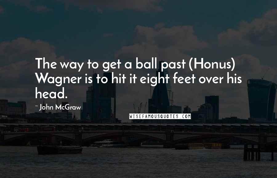 John McGraw Quotes: The way to get a ball past (Honus) Wagner is to hit it eight feet over his head.