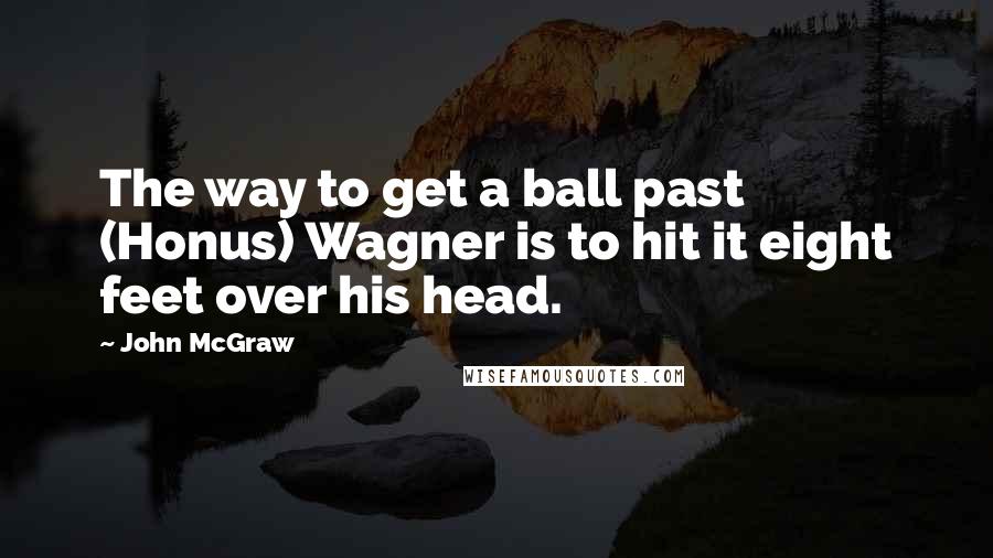 John McGraw Quotes: The way to get a ball past (Honus) Wagner is to hit it eight feet over his head.