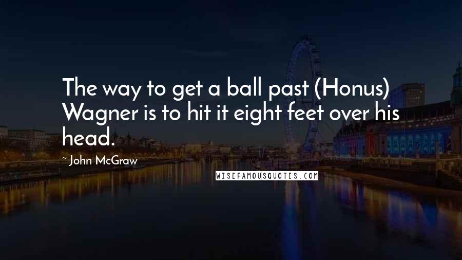 John McGraw Quotes: The way to get a ball past (Honus) Wagner is to hit it eight feet over his head.