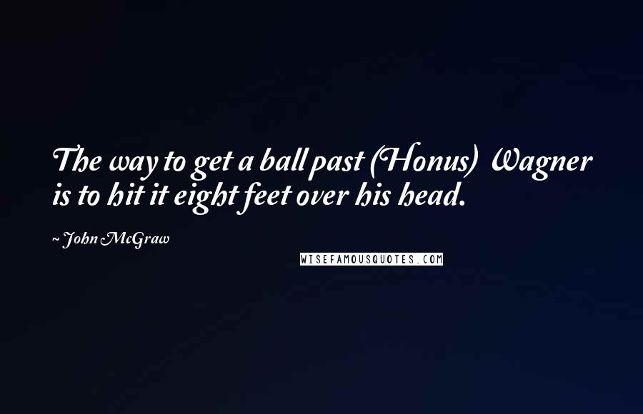 John McGraw Quotes: The way to get a ball past (Honus) Wagner is to hit it eight feet over his head.