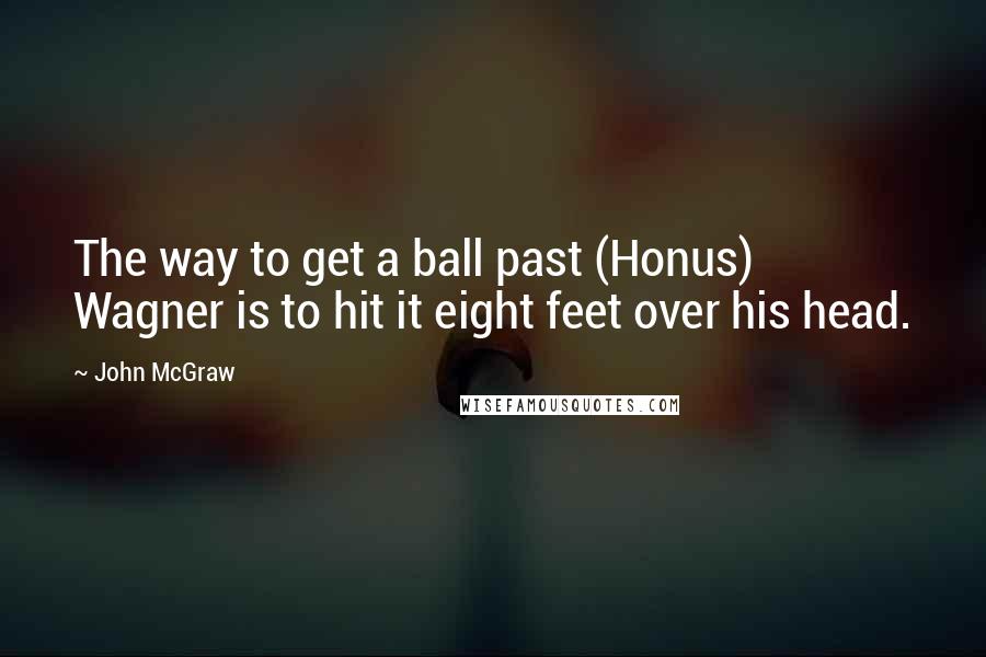 John McGraw Quotes: The way to get a ball past (Honus) Wagner is to hit it eight feet over his head.