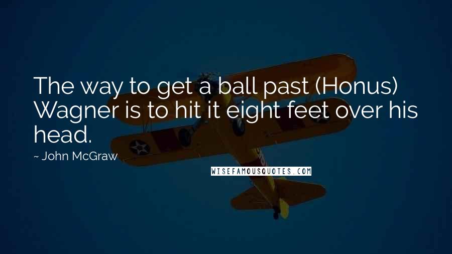 John McGraw Quotes: The way to get a ball past (Honus) Wagner is to hit it eight feet over his head.