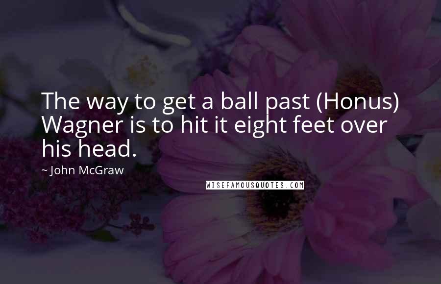 John McGraw Quotes: The way to get a ball past (Honus) Wagner is to hit it eight feet over his head.