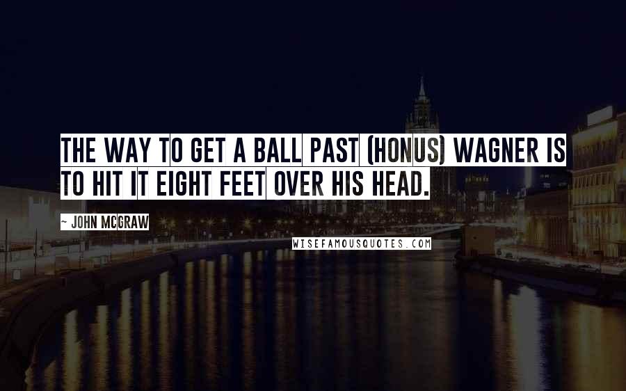 John McGraw Quotes: The way to get a ball past (Honus) Wagner is to hit it eight feet over his head.