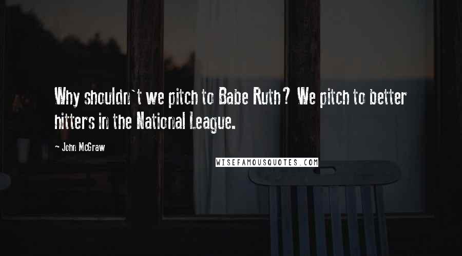 John McGraw Quotes: Why shouldn't we pitch to Babe Ruth? We pitch to better hitters in the National League.