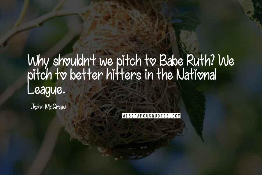 John McGraw Quotes: Why shouldn't we pitch to Babe Ruth? We pitch to better hitters in the National League.