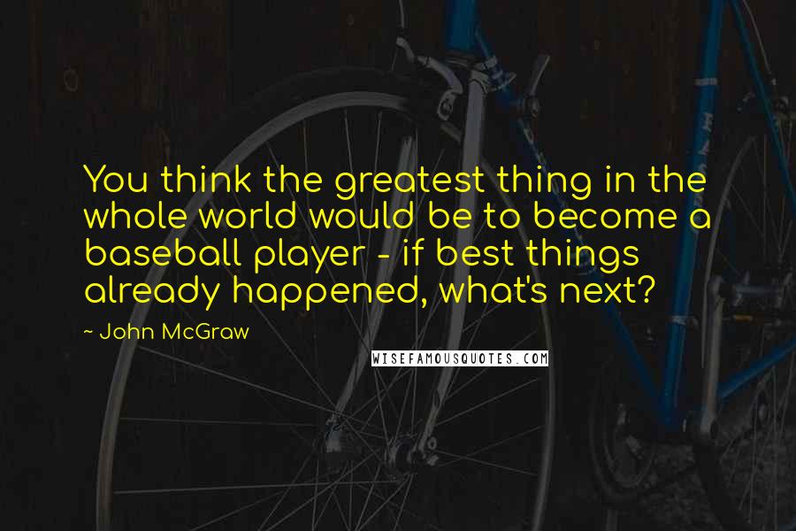 John McGraw Quotes: You think the greatest thing in the whole world would be to become a baseball player - if best things already happened, what's next?