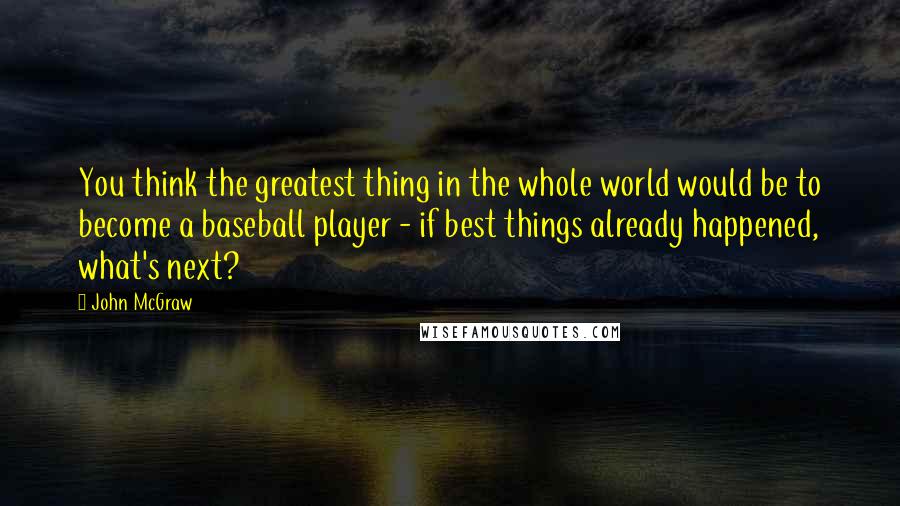 John McGraw Quotes: You think the greatest thing in the whole world would be to become a baseball player - if best things already happened, what's next?