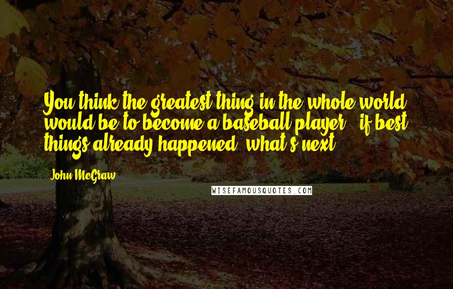 John McGraw Quotes: You think the greatest thing in the whole world would be to become a baseball player - if best things already happened, what's next?