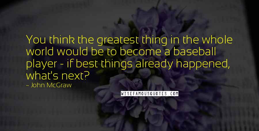 John McGraw Quotes: You think the greatest thing in the whole world would be to become a baseball player - if best things already happened, what's next?