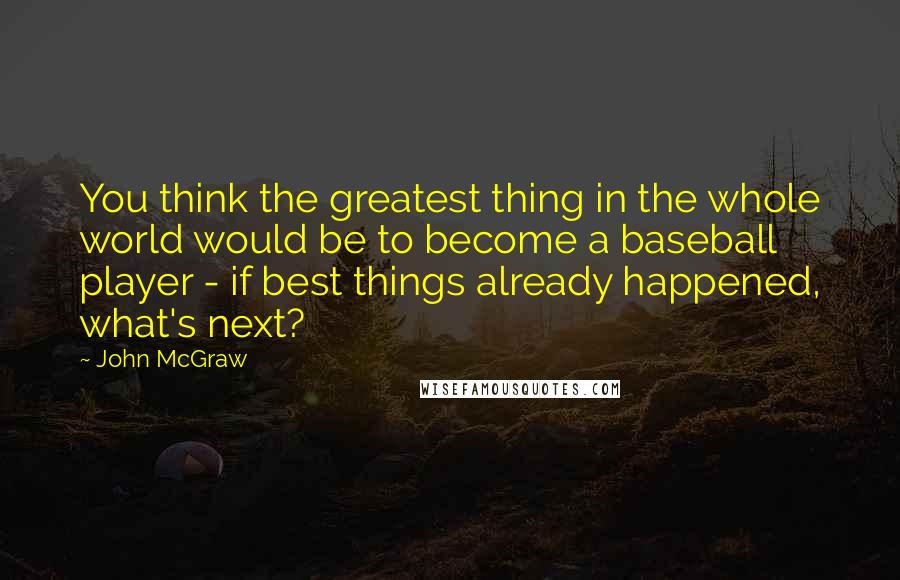 John McGraw Quotes: You think the greatest thing in the whole world would be to become a baseball player - if best things already happened, what's next?
