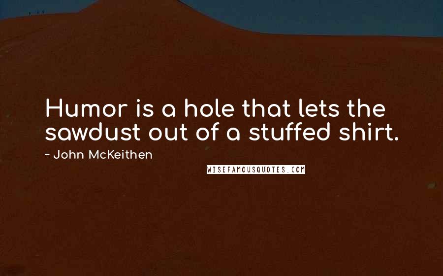 John McKeithen Quotes: Humor is a hole that lets the sawdust out of a stuffed shirt.
