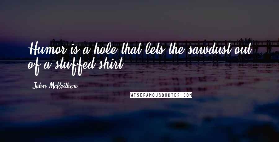 John McKeithen Quotes: Humor is a hole that lets the sawdust out of a stuffed shirt.