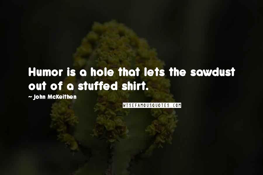 John McKeithen Quotes: Humor is a hole that lets the sawdust out of a stuffed shirt.